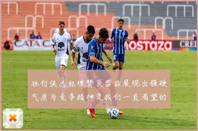 独行侠总经理赞莫雷兹展现出强硬气质与竞争精神是我们一直渴望的特质