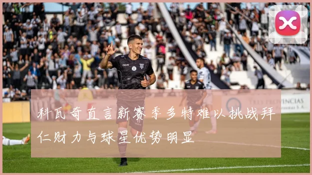 科瓦奇直言新赛季多特难以挑战拜仁财力与球星优势明显