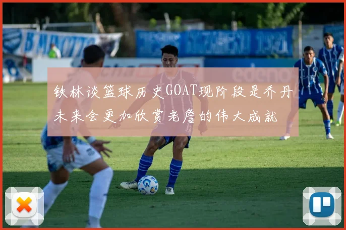 铁林谈篮球历史GOAT现阶段是乔丹未来会更加欣赏老詹的伟大成就