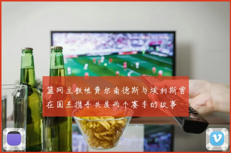 篮网主教练费尔南德斯与埃利斯曾在国王携手共度两个赛季的故事
