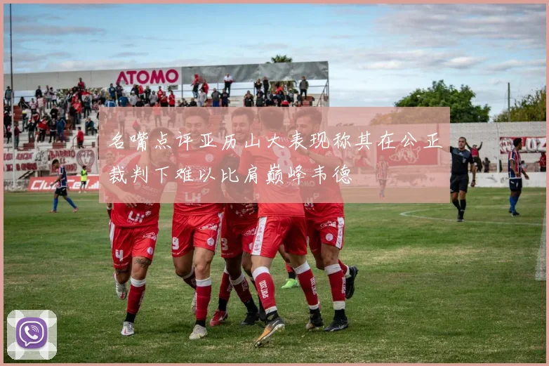 名嘴点评亚历山大表现称其在公正裁判下难以比肩巅峰韦德