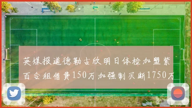 英媒报道德勒古欣明日体检加盟紫百合租借费150万加强制买断1750万