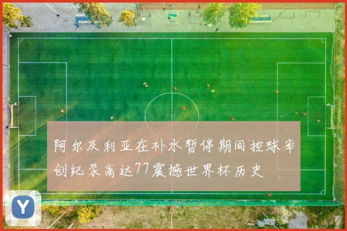 阿尔及利亚在补水暂停期间控球率创纪录高达77震撼世界杯历史