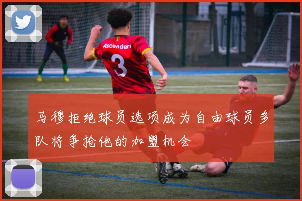 马穆拒绝球员选项成为自由球员多队将争抢他的加盟机会