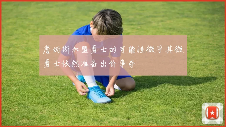 詹姆斯加盟勇士的可能性微乎其微勇士依然准备出价争夺