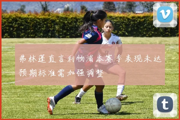 弗林蓬直言利物浦本赛季表现未达预期标准需加强调整