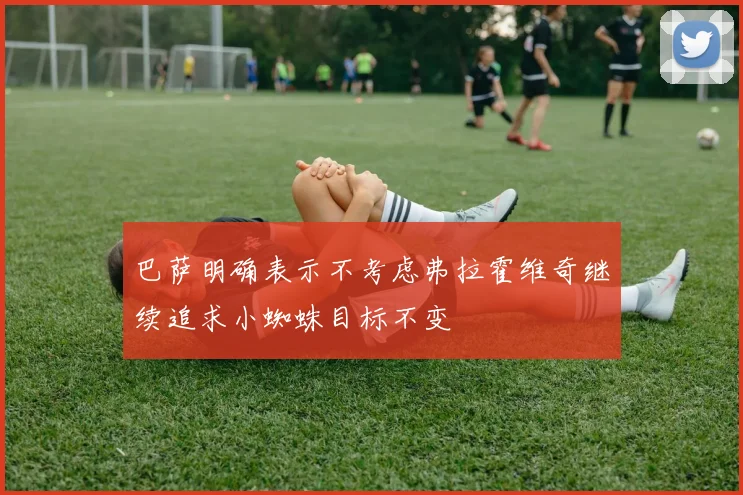 巴萨明确表示不考虑弗拉霍维奇继续追求小蜘蛛目标不变