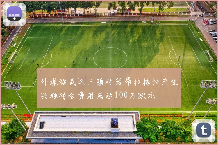 外媒称武汉三镇对若昂拉梅拉产生兴趣转会费用或达100万欧元