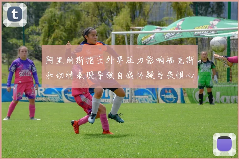 阿里纳斯指出外界压力影响福克斯和切特表现导致自我怀疑与畏惧心理